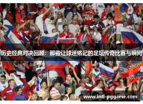 历史经典对决回顾：那些让球迷铭记的足坛传奇比赛与瞬间