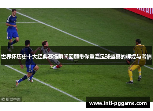 世界杯历史十大经典赛场瞬间回顾带你重温足球盛宴的辉煌与激情