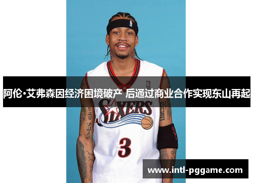 阿伦·艾弗森因经济困境破产 后通过商业合作实现东山再起
