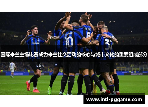 国际米兰主场比赛成为米兰社交活动的核心与城市文化的重要组成部分