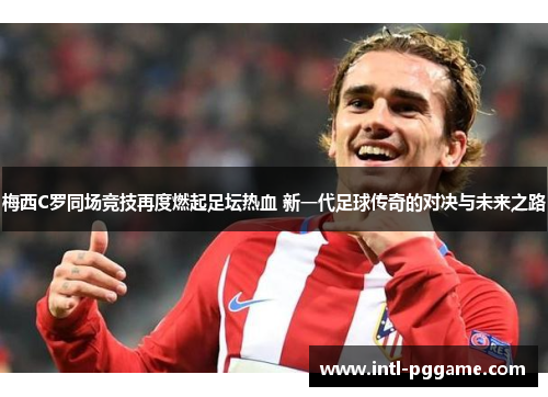 梅西C罗同场竞技再度燃起足坛热血 新一代足球传奇的对决与未来之路
