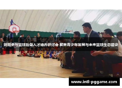 姚明参与篮球后备人才培养研讨会 聚焦青少年发展与未来篮球生态建设