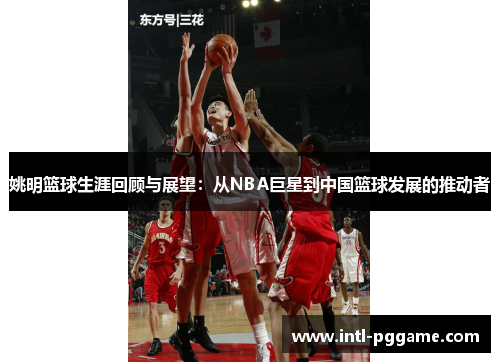 姚明篮球生涯回顾与展望：从NBA巨星到中国篮球发展的推动者