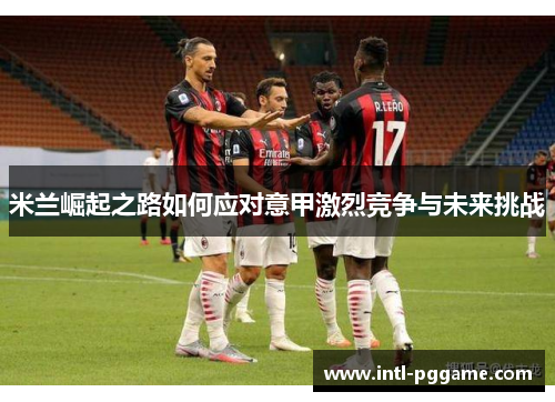 米兰崛起之路如何应对意甲激烈竞争与未来挑战
