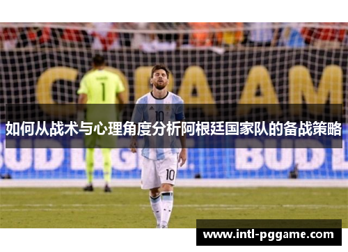 如何从战术与心理角度分析阿根廷国家队的备战策略