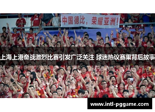 上海上港奋战激烈比赛引发广泛关注 球迷热议赛果背后故事