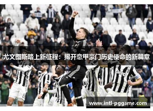 尤文图斯踏上新征程：揭开意甲豪门历史使命的新篇章