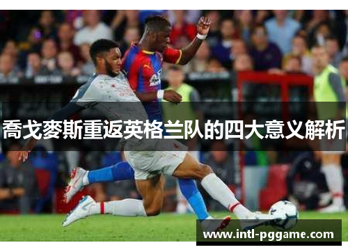 喬戈麥斯重返英格兰队的四大意义解析