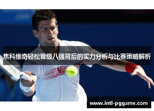 焦科维奇轻松晋级八强背后的实力分析与比赛策略解析
