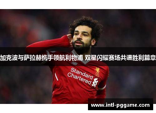 加克波与萨拉赫携手领航利物浦 双星闪耀赛场共谱胜利篇章