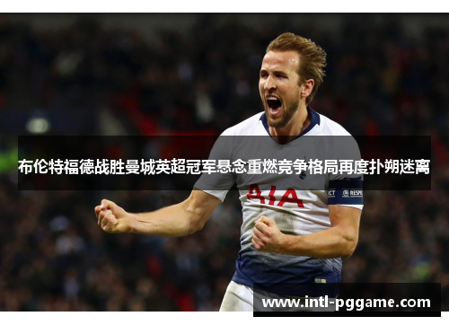 布伦特福德战胜曼城英超冠军悬念重燃竞争格局再度扑朔迷离