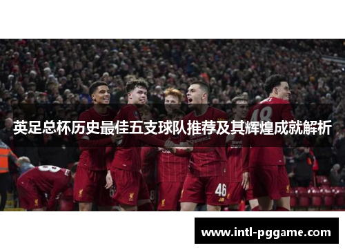英足总杯历史最佳五支球队推荐及其辉煌成就解析