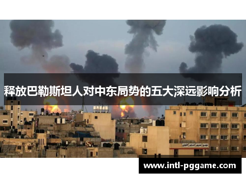 释放巴勒斯坦人对中东局势的五大深远影响分析