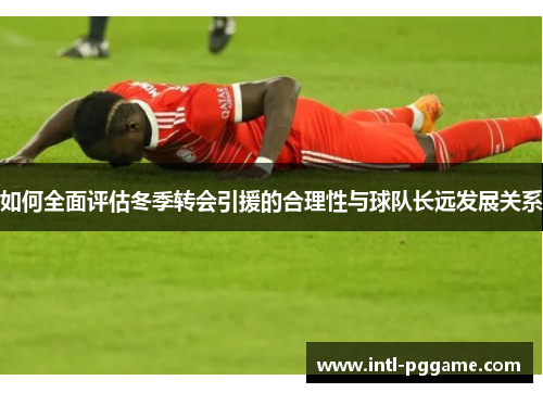 如何全面评估冬季转会引援的合理性与球队长远发展关系