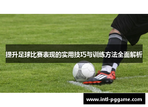 提升足球比赛表现的实用技巧与训练方法全面解析