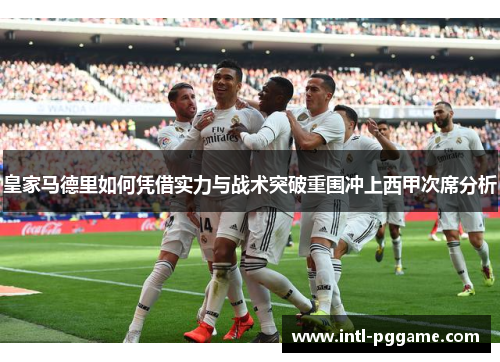 皇家马德里如何凭借实力与战术突破重围冲上西甲次席分析