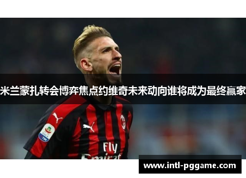 米兰蒙扎转会博弈焦点约维奇未来动向谁将成为最终赢家