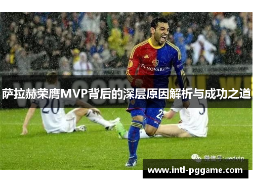 萨拉赫荣膺MVP背后的深层原因解析与成功之道