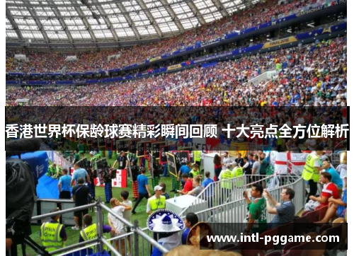 香港世界杯保龄球赛精彩瞬间回顾 十大亮点全方位解析