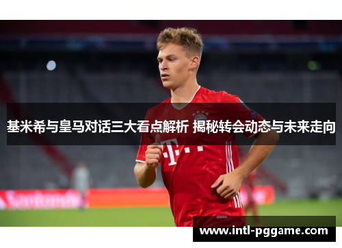 基米希与皇马对话三大看点解析 揭秘转会动态与未来走向