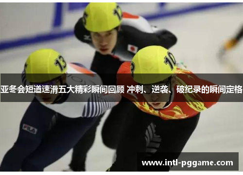 亚冬会短道速滑五大精彩瞬间回顾 冲刺、逆袭、破纪录的瞬间定格