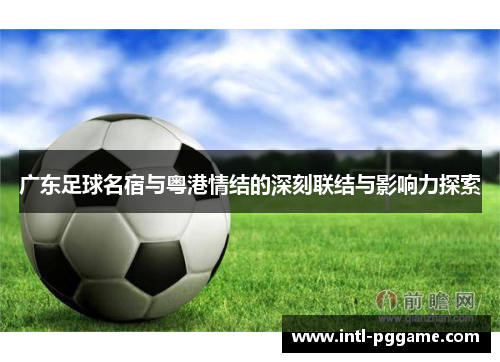 广东足球名宿与粤港情结的深刻联结与影响力探索