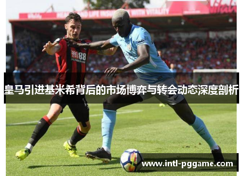 皇马引进基米希背后的市场博弈与转会动态深度剖析