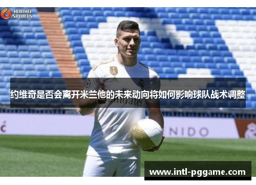 约维奇是否会离开米兰他的未来动向将如何影响球队战术调整