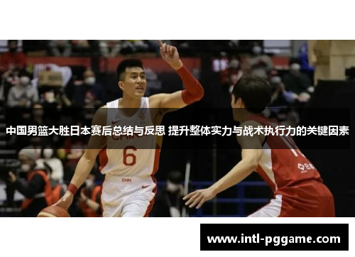中国男篮大胜日本赛后总结与反思 提升整体实力与战术执行力的关键因素