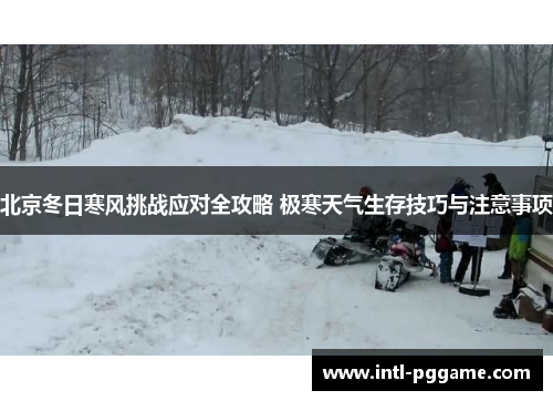 北京冬日寒风挑战应对全攻略 极寒天气生存技巧与注意事项