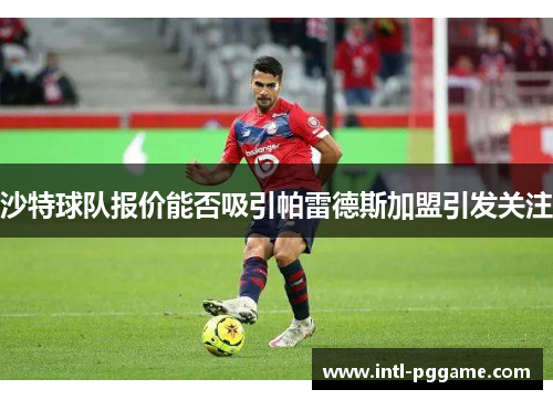 沙特球队报价能否吸引帕雷德斯加盟引发关注