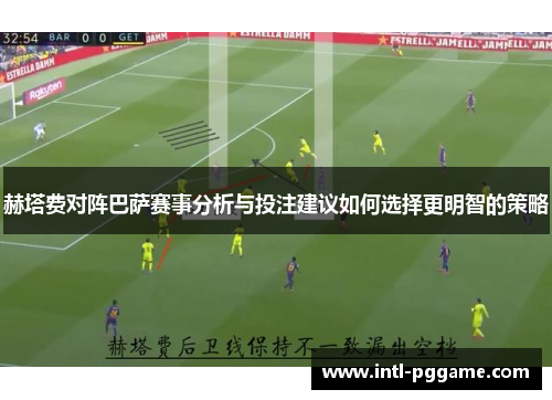 赫塔费对阵巴萨赛事分析与投注建议如何选择更明智的策略