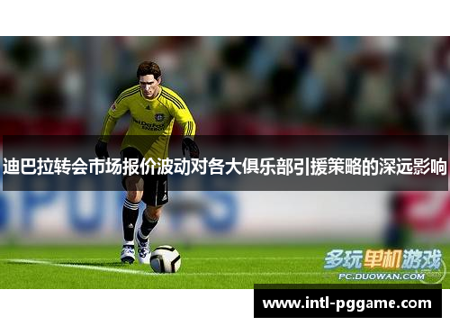 迪巴拉转会市场报价波动对各大俱乐部引援策略的深远影响