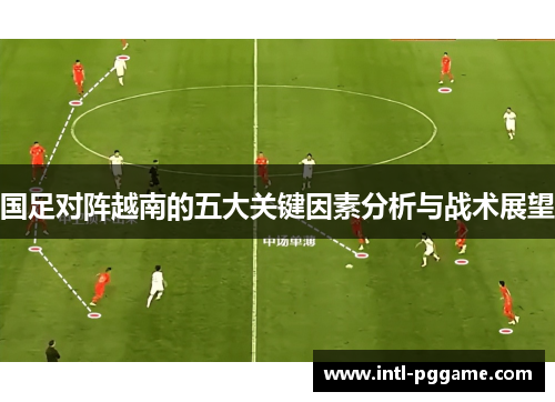 国足对阵越南的五大关键因素分析与战术展望