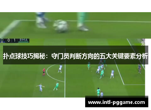 扑点球技巧揭秘：守门员判断方向的五大关键要素分析