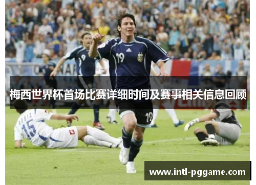 梅西世界杯首场比赛详细时间及赛事相关信息回顾