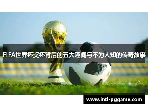 FIFA世界杯奖杯背后的五大趣闻与不为人知的传奇故事