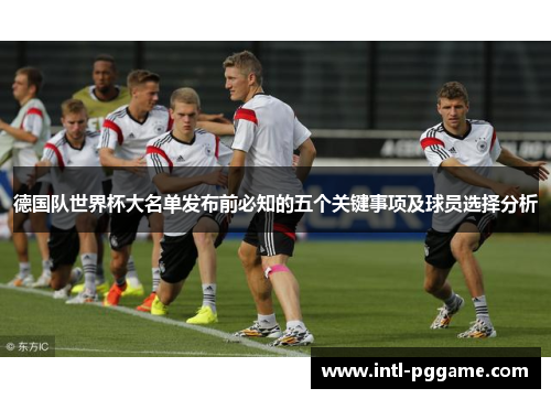 德国队世界杯大名单发布前必知的五个关键事项及球员选择分析