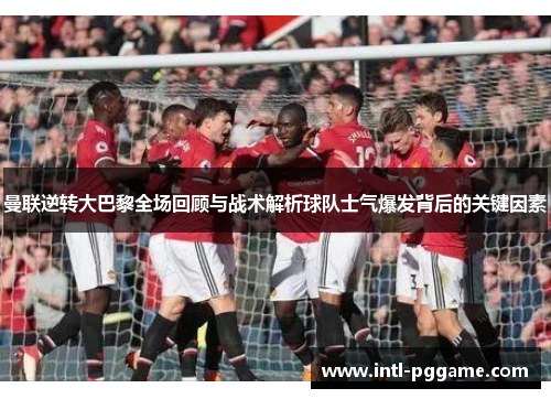 曼联逆转大巴黎全场回顾与战术解析球队士气爆发背后的关键因素
