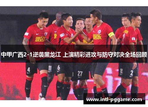 中甲广西2-1逆袭黑龙江 上演精彩进攻与防守对决全场回顾