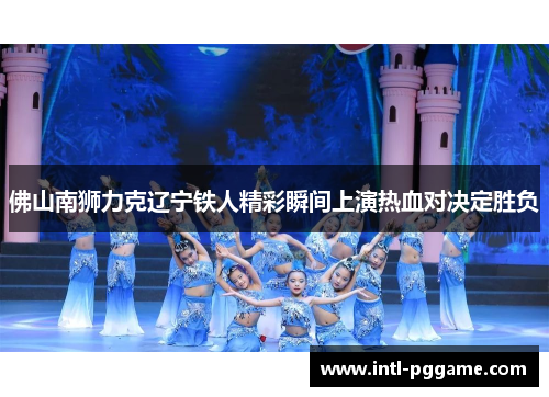 佛山南狮力克辽宁铁人精彩瞬间上演热血对决定胜负