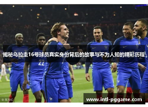 揭秘乌拉圭16号球员真实身份背后的故事与不为人知的精彩历程