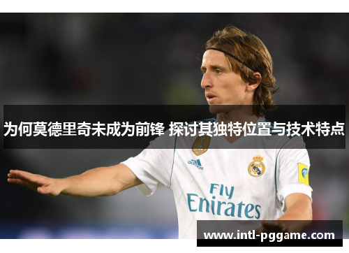 为何莫德里奇未成为前锋 探讨其独特位置与技术特点