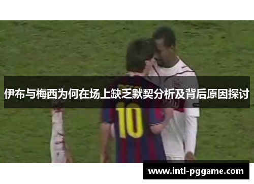 伊布与梅西为何在场上缺乏默契分析及背后原因探讨