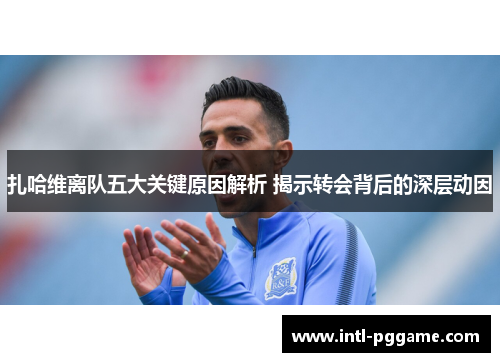 扎哈维离队五大关键原因解析 揭示转会背后的深层动因