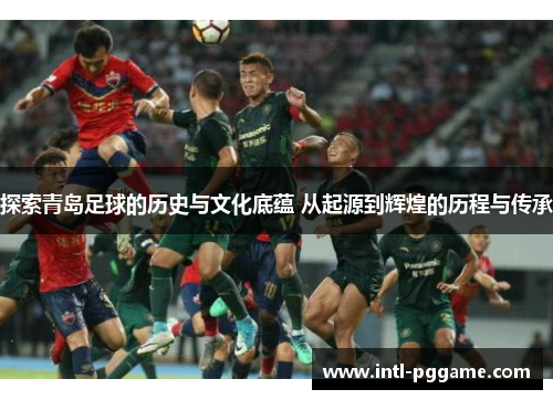 探索青岛足球的历史与文化底蕴 从起源到辉煌的历程与传承
