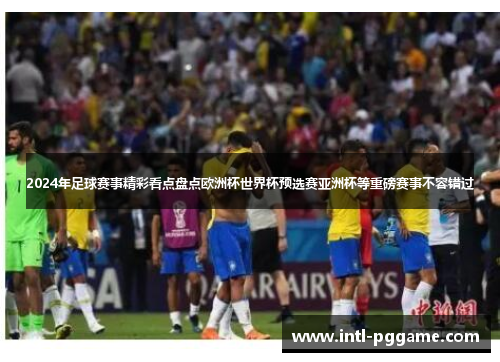 2024年足球赛事精彩看点盘点欧洲杯世界杯预选赛亚洲杯等重磅赛事不容错过