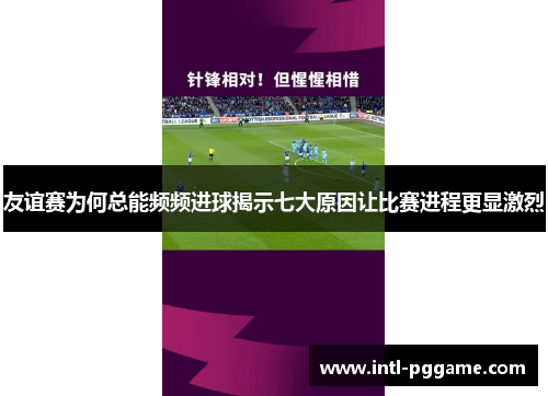 友谊赛为何总能频频进球揭示七大原因让比赛进程更显激烈