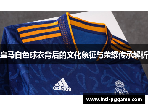 皇马白色球衣背后的文化象征与荣耀传承解析