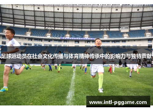 足球运动员在社会文化传播与体育精神传承中的影响力与独特贡献